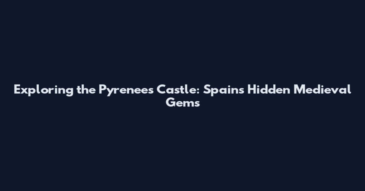 Exploring the Pyrenees Castle: Spain's Hidden Medieval Gems