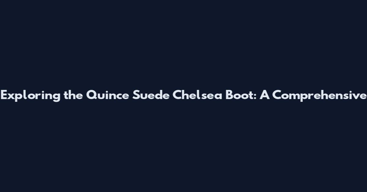 Exploring the Quince Suede Chelsea Boot: A Comprehensive