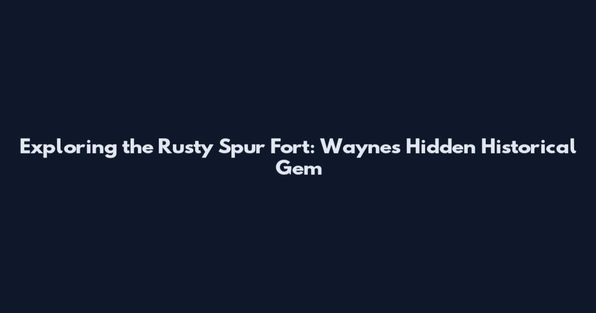 Exploring the Rusty Spur Fort: Wayne's Hidden Historical Gem