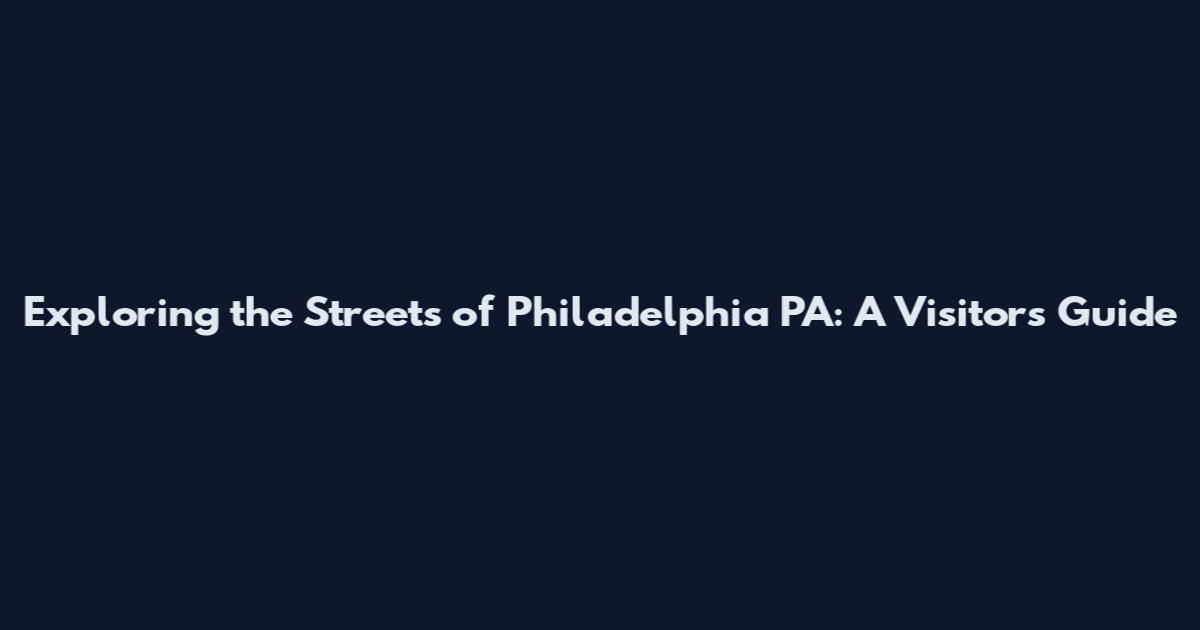 Exploring the Streets of Philadelphia PA: A Visitor's Guide
