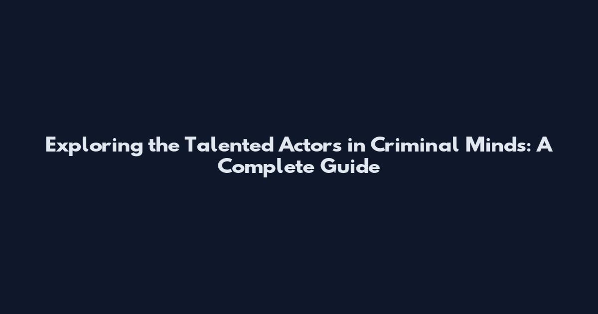 Exploring the Talented Actors in Criminal Minds: A Complete Guide