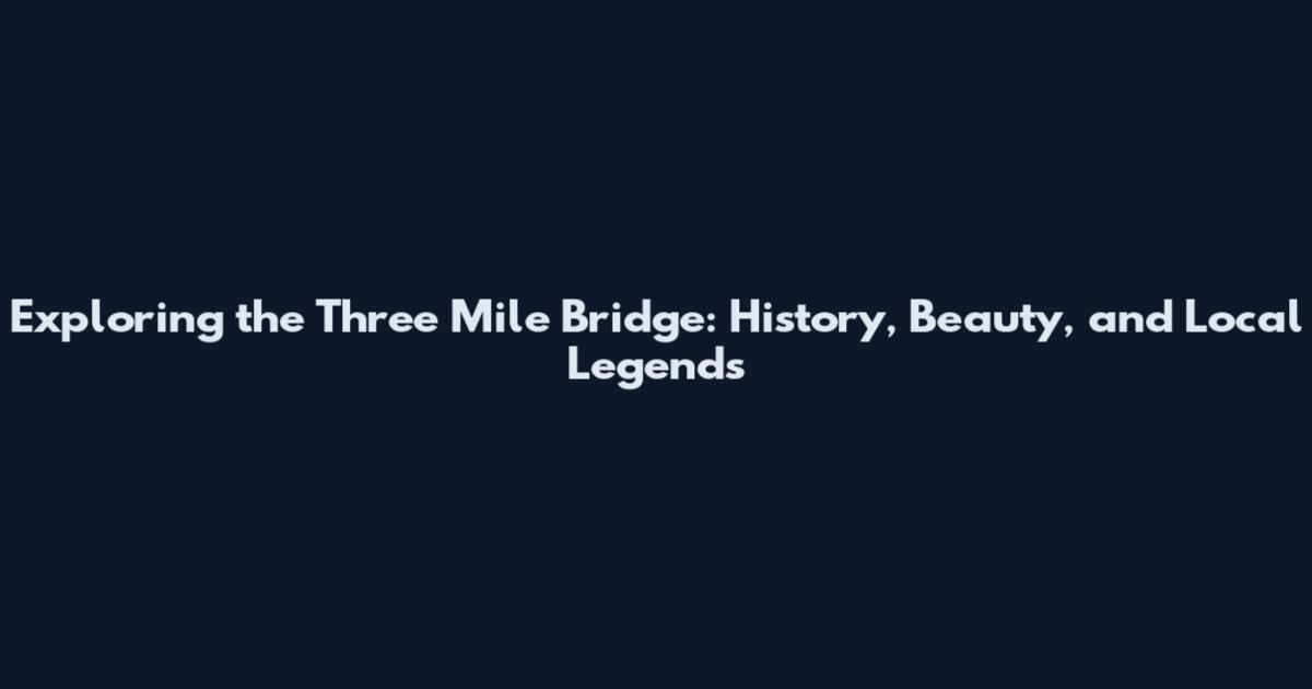 Exploring the Three Mile Bridge: History, Beauty, and Local Legends