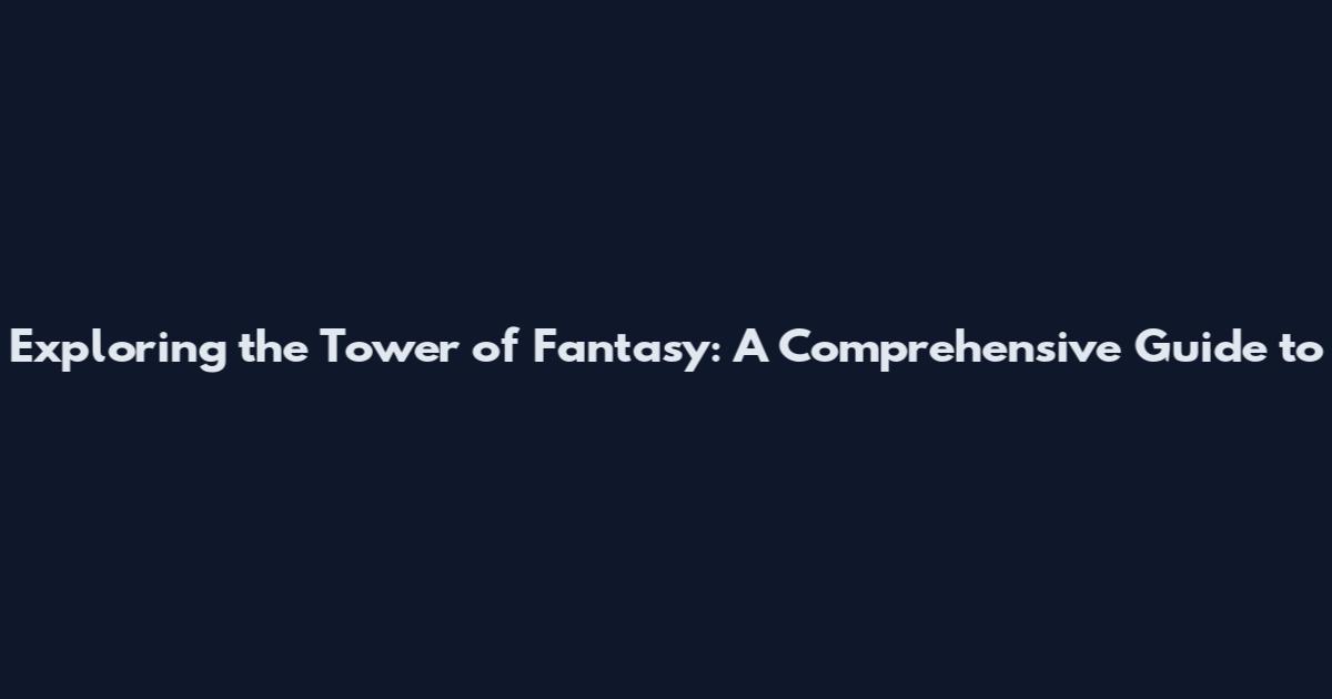 Exploring the Tower of Fantasy: A Comprehensive Guide to