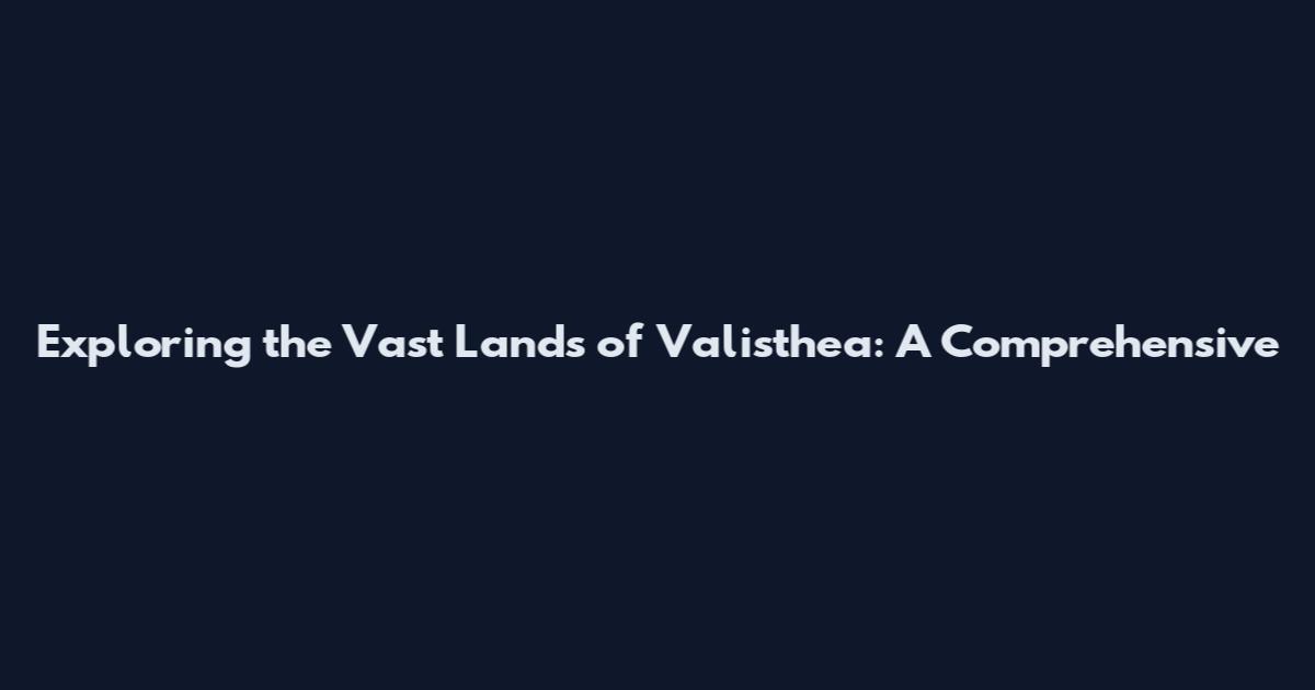 Exploring the Vast Lands of Valisthea: A Comprehensive