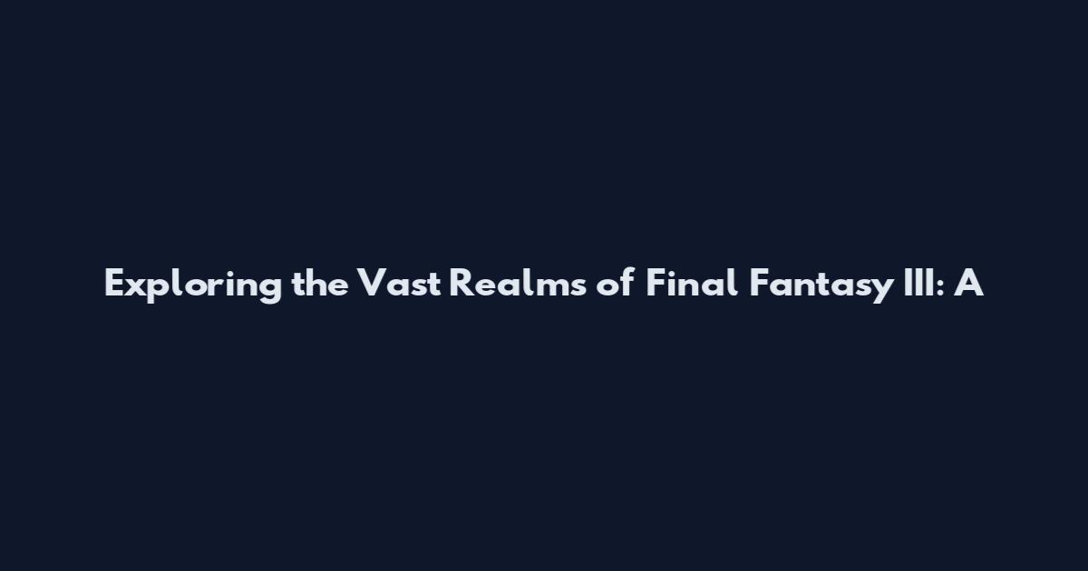 Exploring the Vast Realms of Final Fantasy III: A