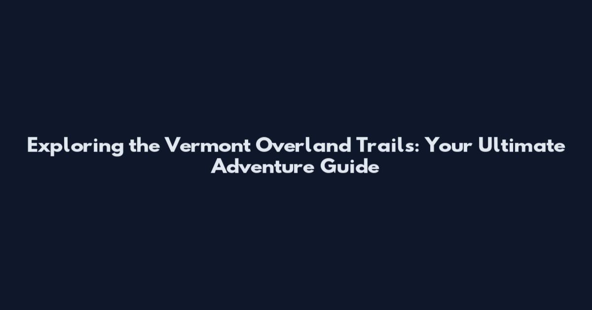 Exploring the Vermont Overland Trails: Your Ultimate Adventure Guide