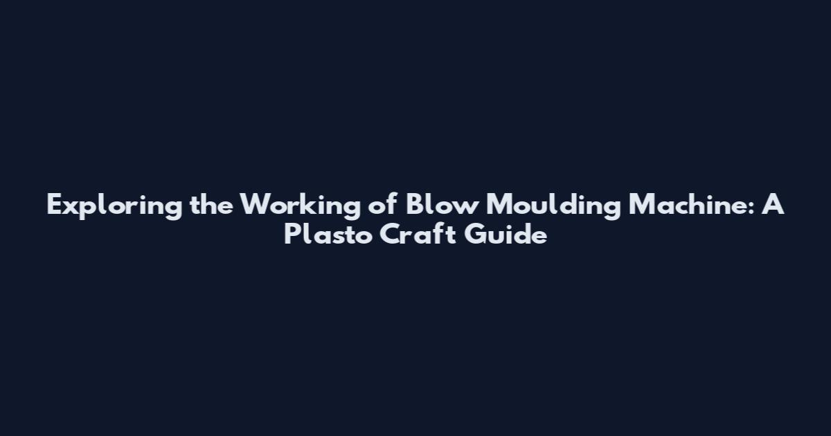 Exploring the Working of Blow Moulding Machine: A Plasto Craft Guide