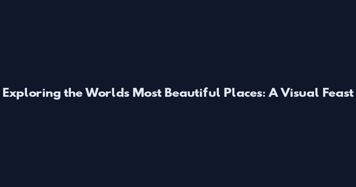 Exploring the World's Most Beautiful Places: A Visual Feast