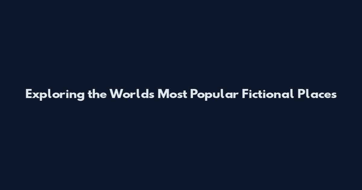 Exploring the World's Most Popular Fictional Places