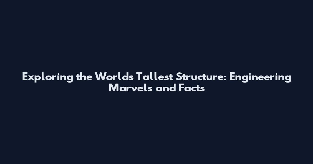 Exploring the World's Tallest Structure: Engineering Marvels and Facts