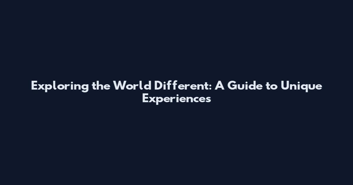 Exploring the World Different: A Guide to Unique Experiences