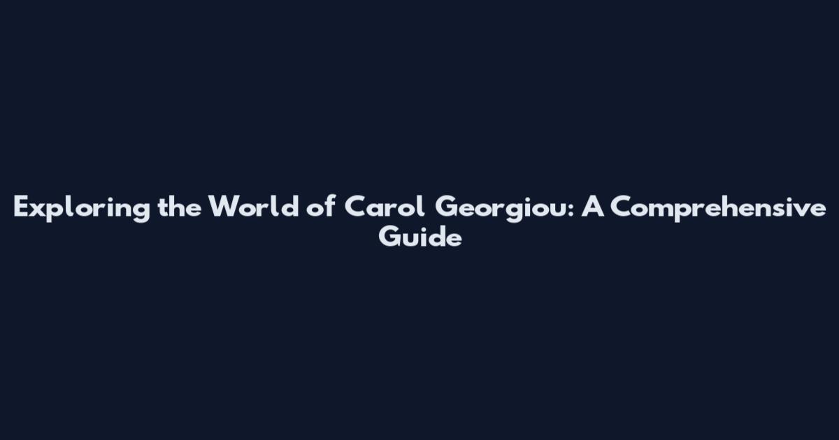 Exploring the World of Carol Georgiou: A Comprehensive Guide