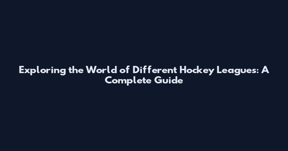 Exploring the World of Different Hockey Leagues: A Complete Guide