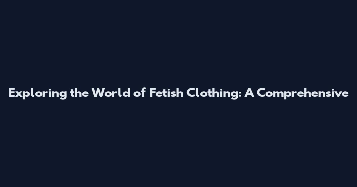 Exploring the World of Fetish Clothing: A Comprehensive