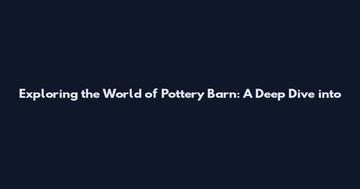 Exploring the World of Pottery Barn: A Deep Dive into