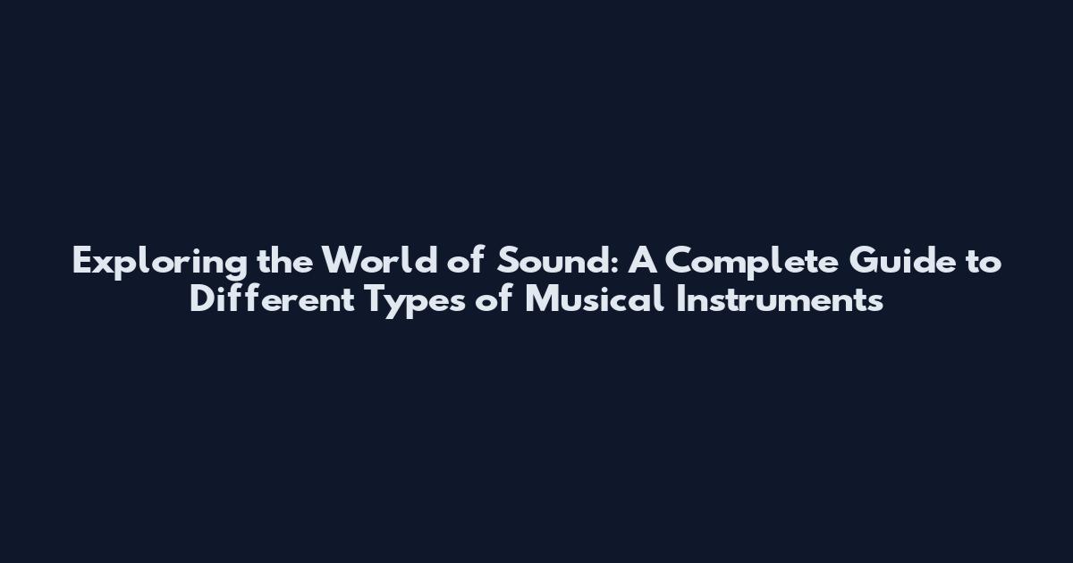 Exploring the World of Sound: A Complete Guide to Different Types of Musical Instruments