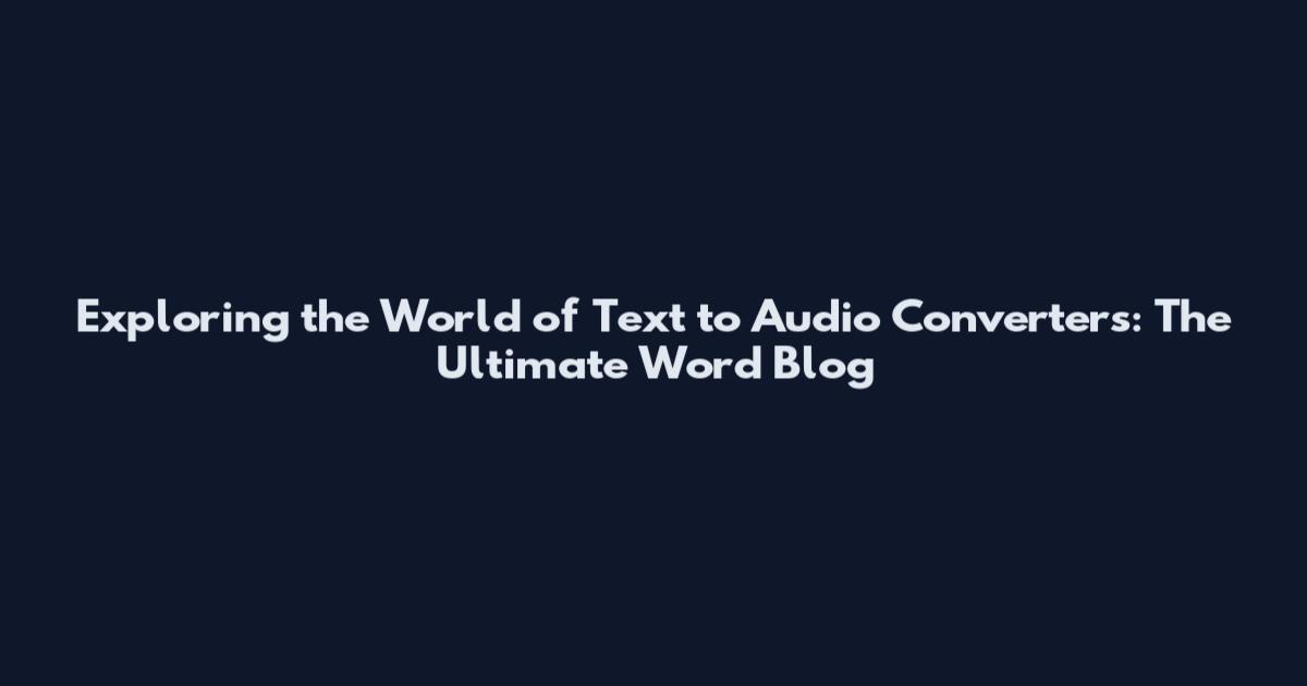 Exploring the World of Text to Audio Converters: The Ultimate Word Blog