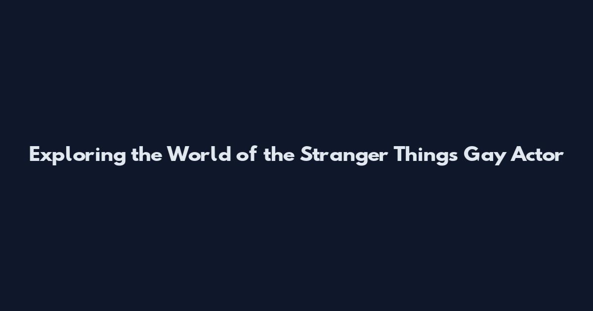 Exploring the World of the Stranger Things Gay Actor