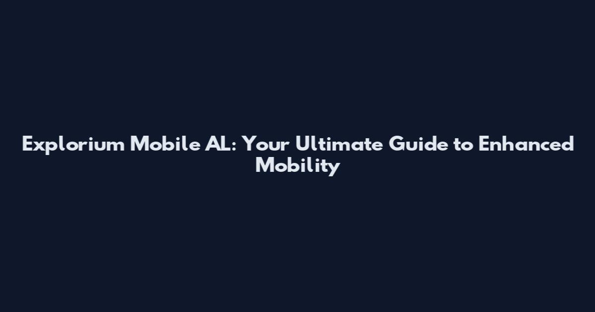 Explorium Mobile AL: Your Ultimate Guide to Enhanced Mobility