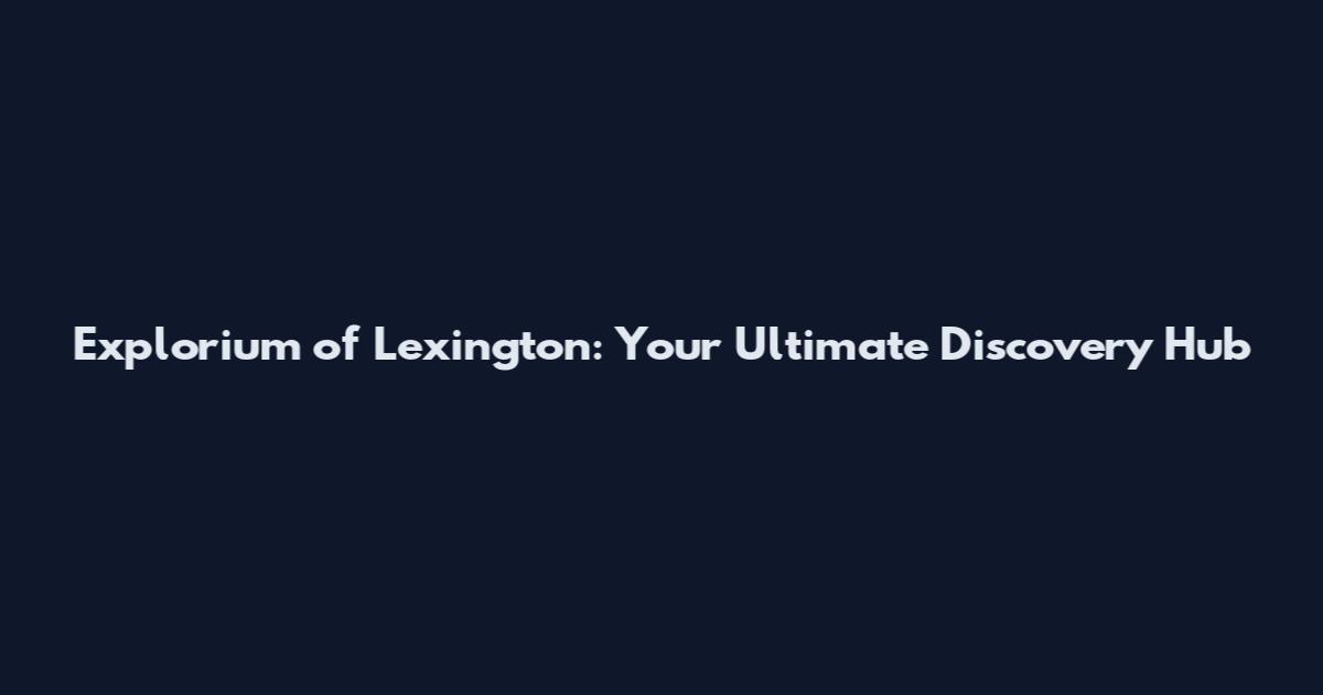 Explorium of Lexington: Your Ultimate Discovery Hub