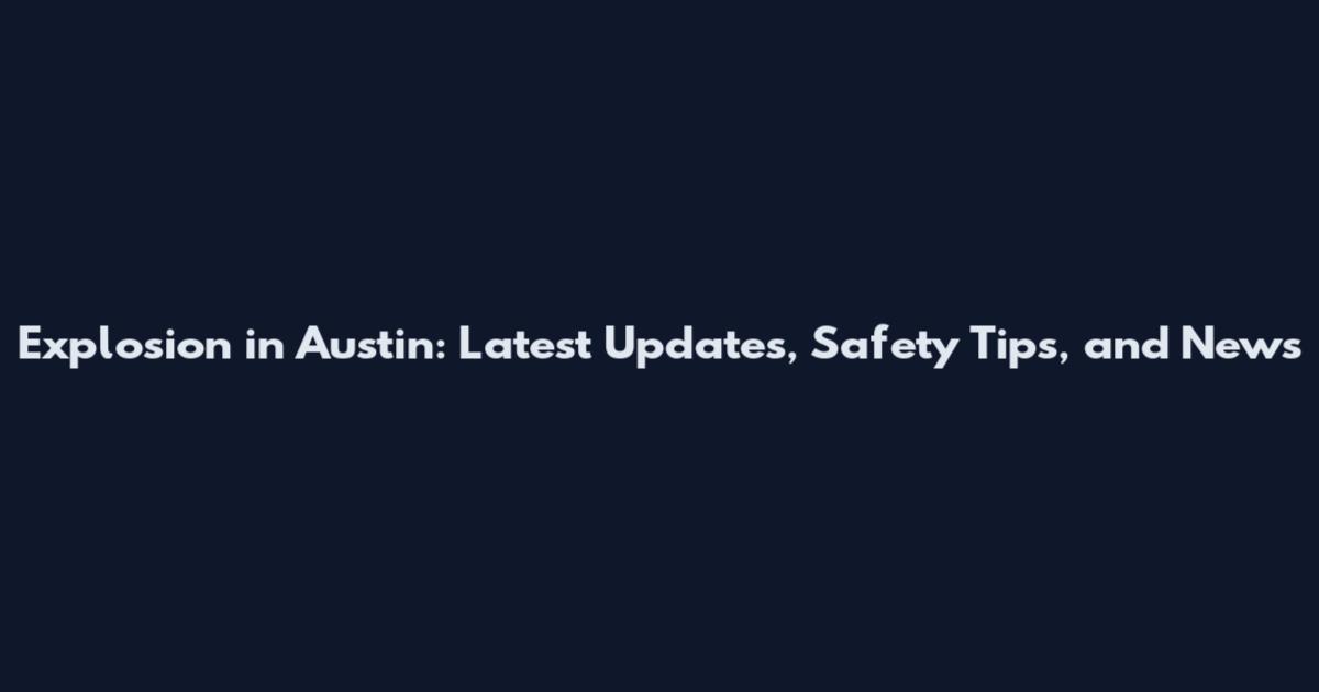 Explosion in Austin: Latest Updates, Safety Tips, and News