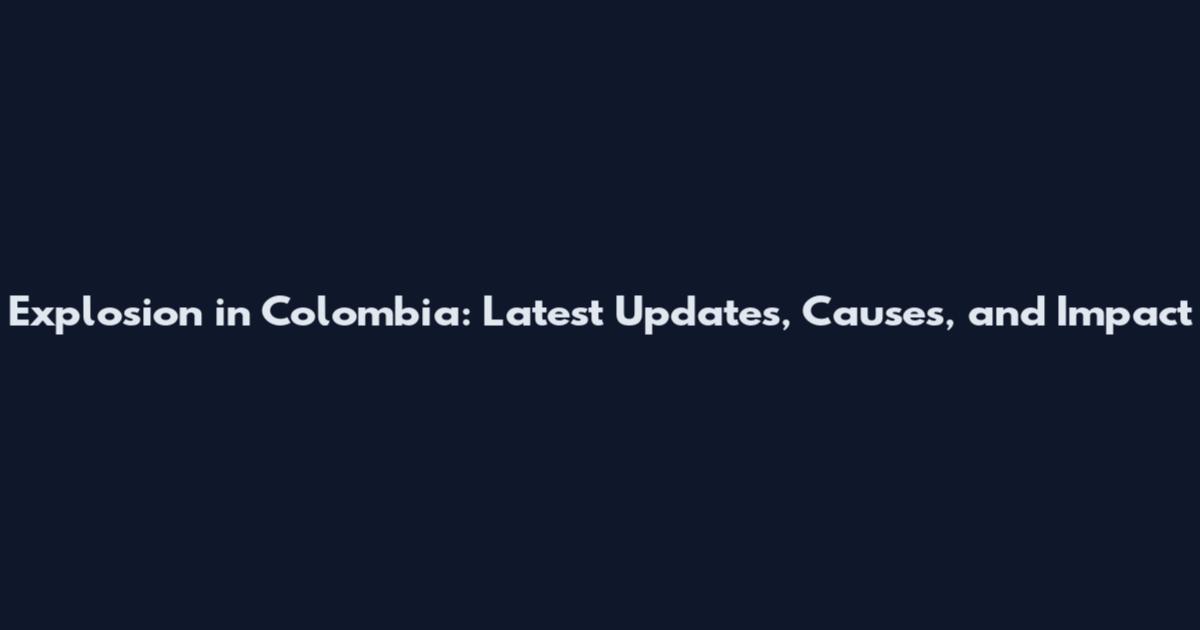 Explosion in Colombia: Latest Updates, Causes, and Impact