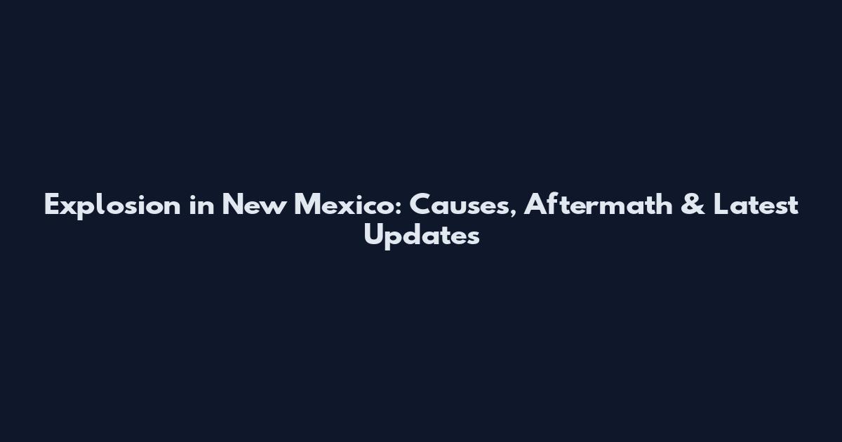 Explosion in New Mexico: Causes, Aftermath & Latest Updates