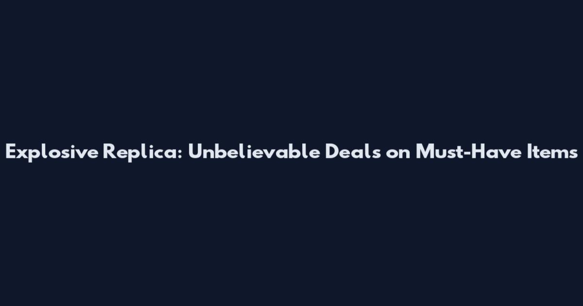 Explosive Replica: Unbelievable Deals on Must-Have Items