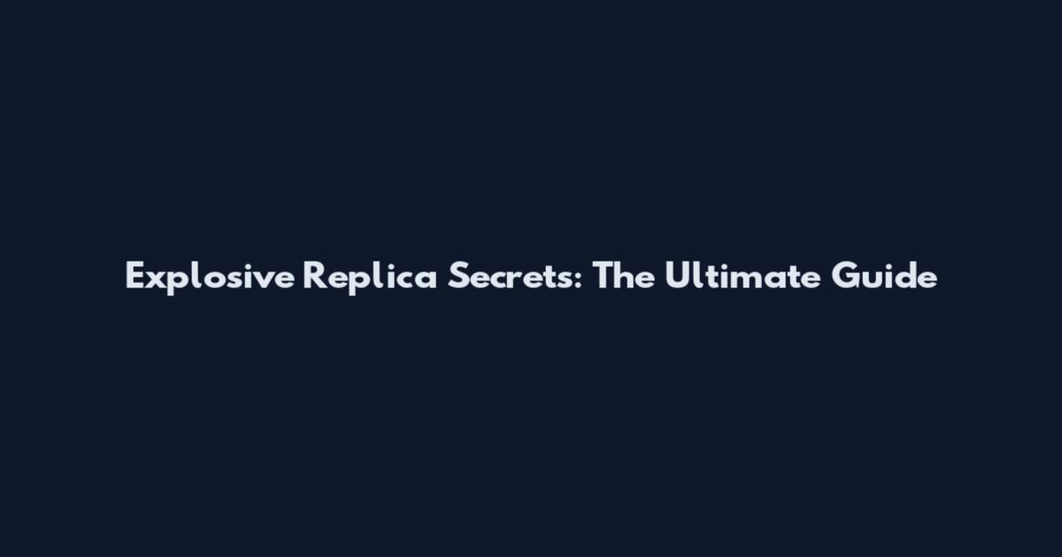 Explosive Replica Secrets: The Ultimate Guide