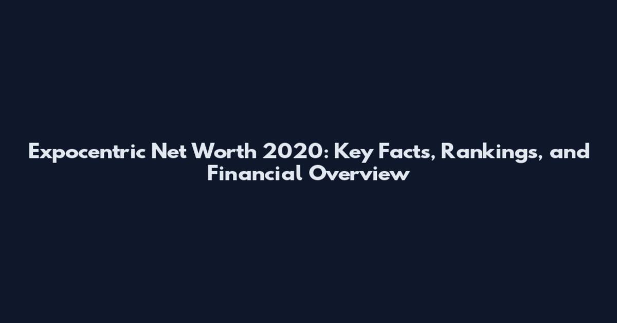Expocentric Net Worth 2020: Key Facts, Rankings, and Financial Overview