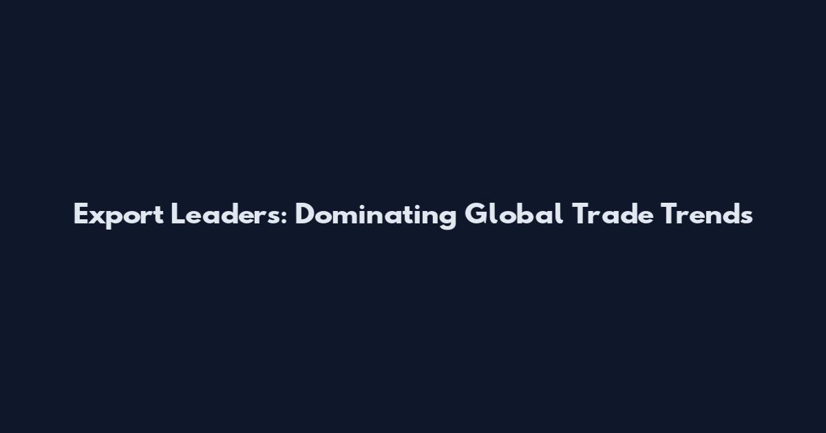Export Leaders: Dominating Global Trade Trends
