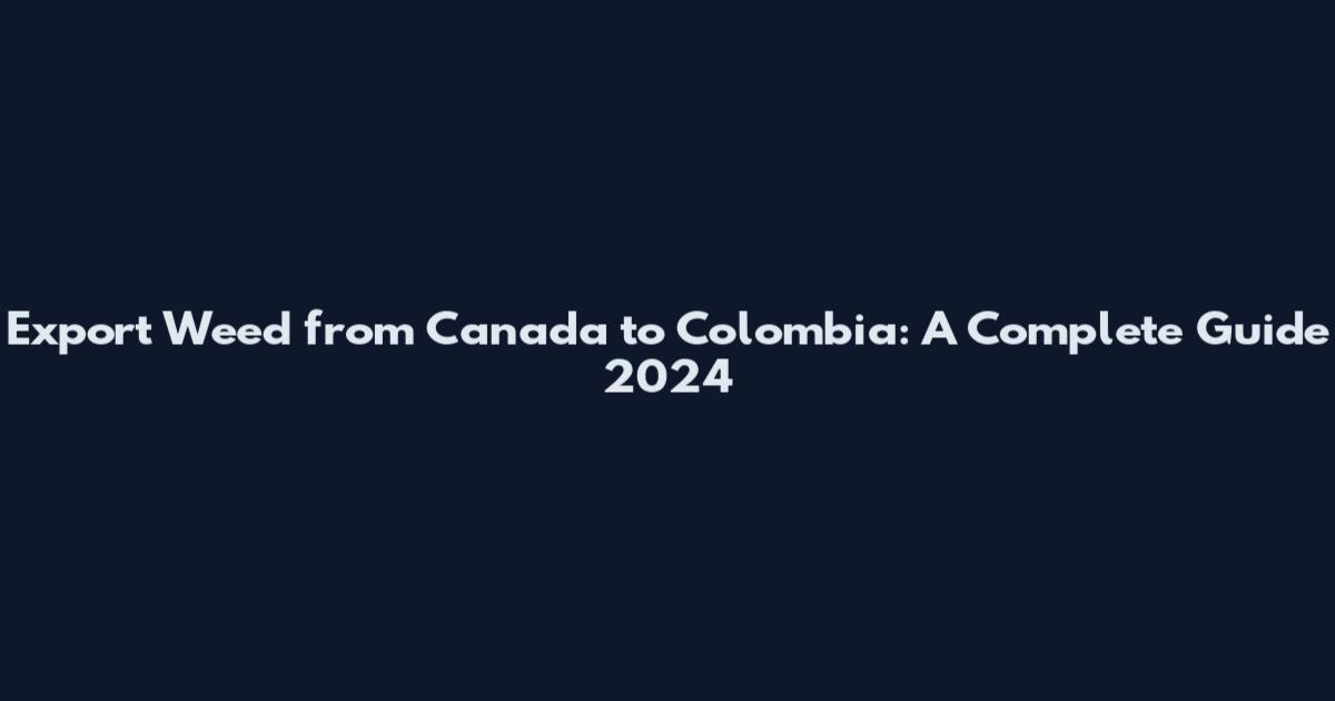 Export Weed from Canada to Colombia: A Complete Guide 2024