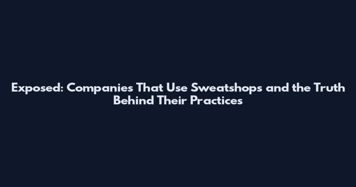 Exposed: Companies That Use Sweatshops and the Truth Behind Their Practices