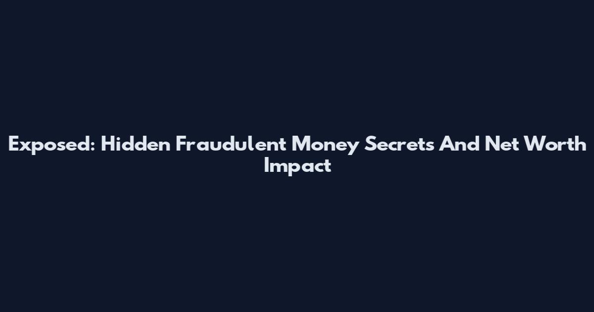 Exposed: Hidden Fraudulent Money Secrets And Net Worth Impact