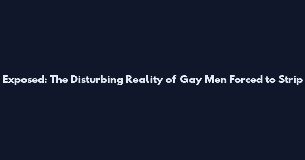 Exposed: The Disturbing Reality of Gay Men Forced to Strip