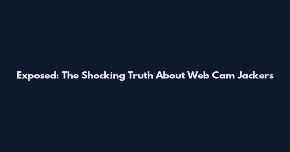 Exposed: The Shocking Truth About Web Cam Jackers