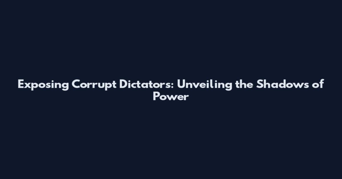 Exposing Corrupt Dictators: Unveiling the Shadows of Power