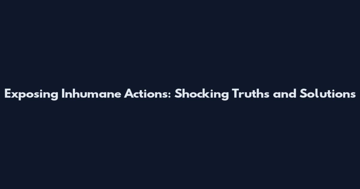 Exposing Inhumane Actions: Shocking Truths and Solutions