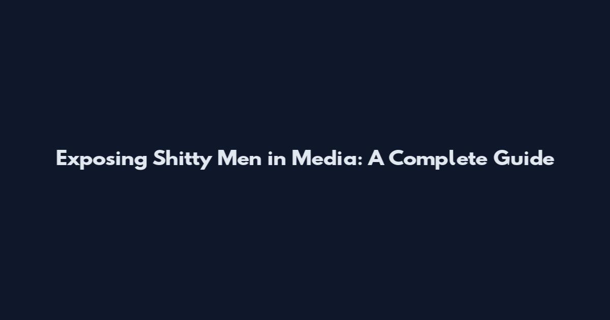 Exposing Shitty Men in Media: A Complete Guide