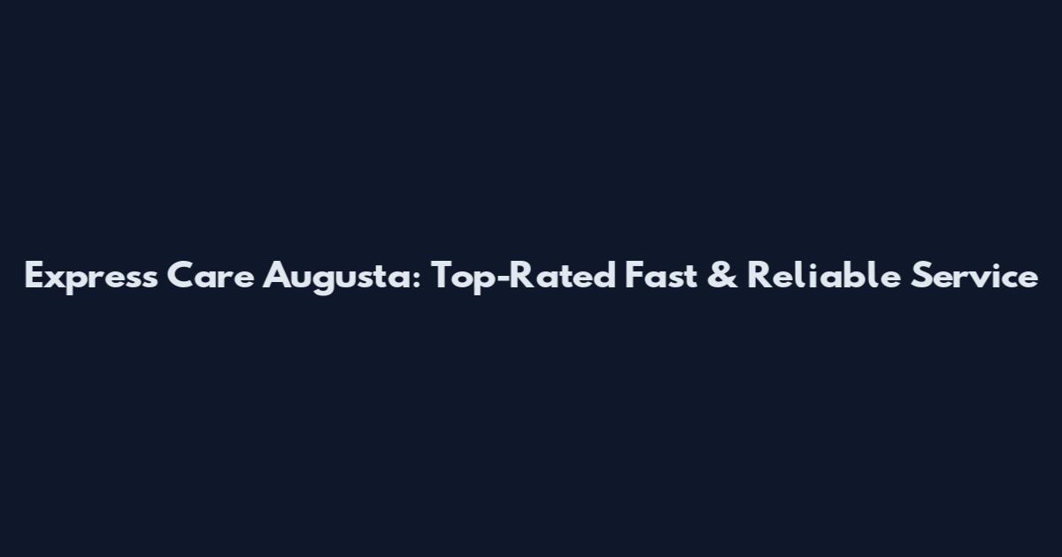 Express Care Augusta: Top-Rated Fast & Reliable Service