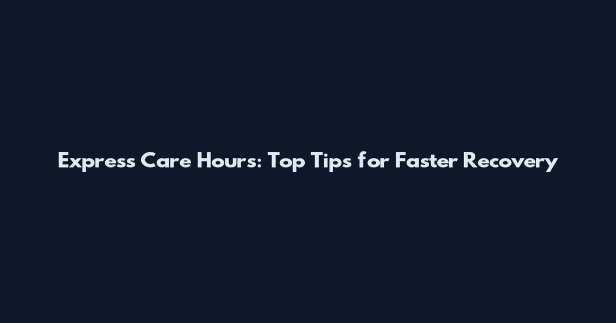 Express Care Hours: Top Tips for Faster Recovery