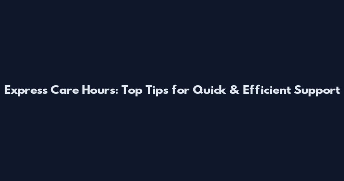 Express Care Hours: Top Tips for Quick & Efficient Support