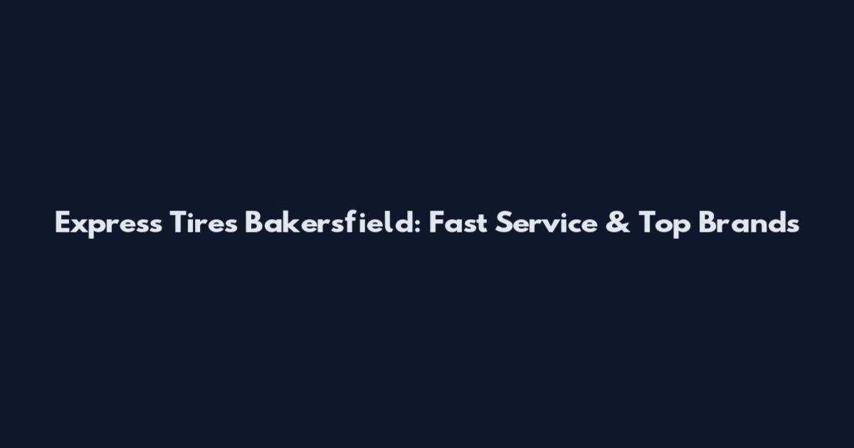 Express Tires Bakersfield: Fast Service & Top Brands