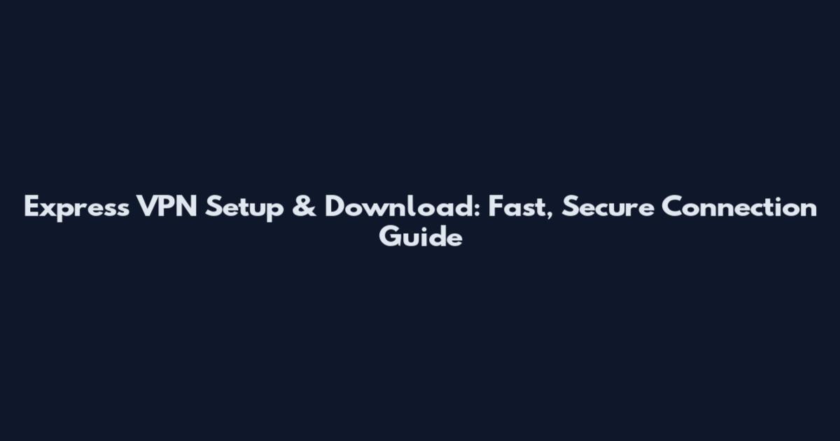 Express VPN Setup & Download: Fast, Secure Connection Guide