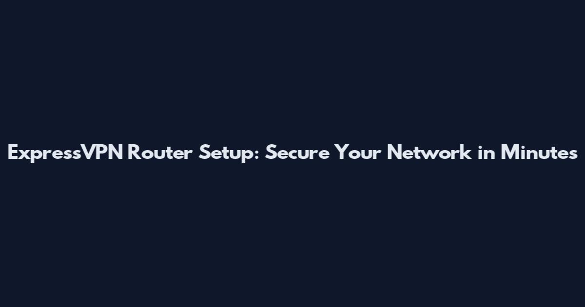 ExpressVPN Router Setup: Secure Your Network in Minutes