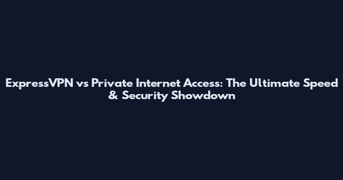 ExpressVPN vs Private Internet Access: The Ultimate Speed & Security Showdown