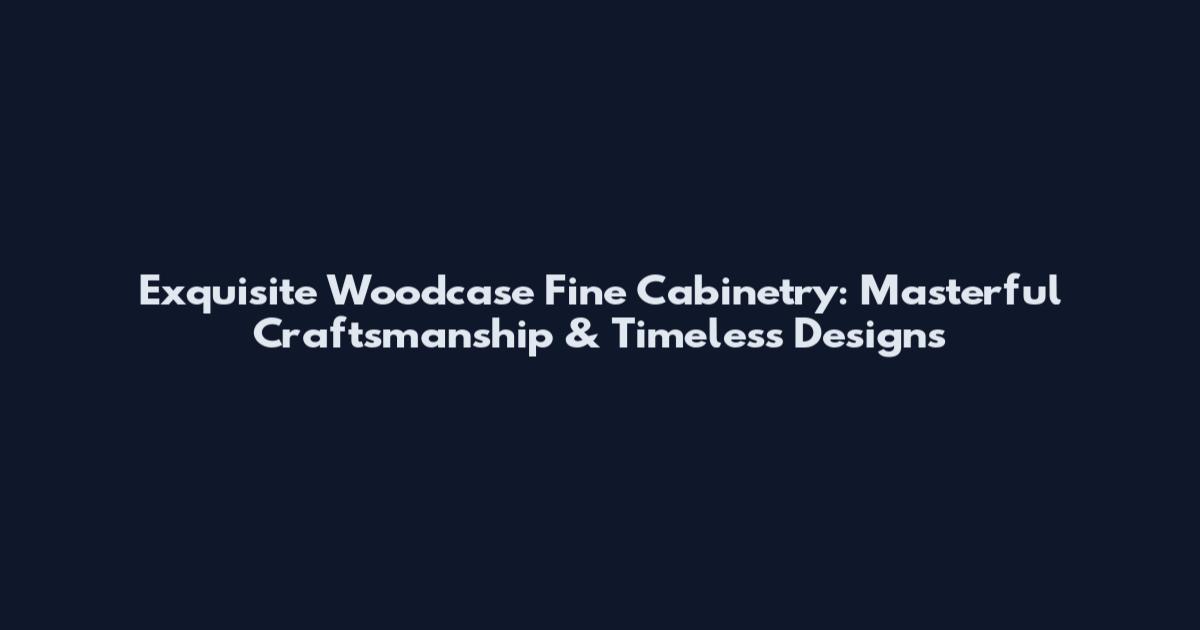 Exquisite Woodcase Fine Cabinetry: Masterful Craftsmanship & Timeless Designs