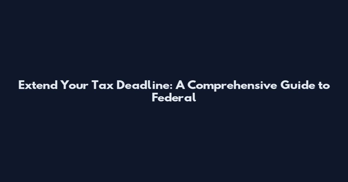 Extend Your Tax Deadline: A Comprehensive Guide to Federal