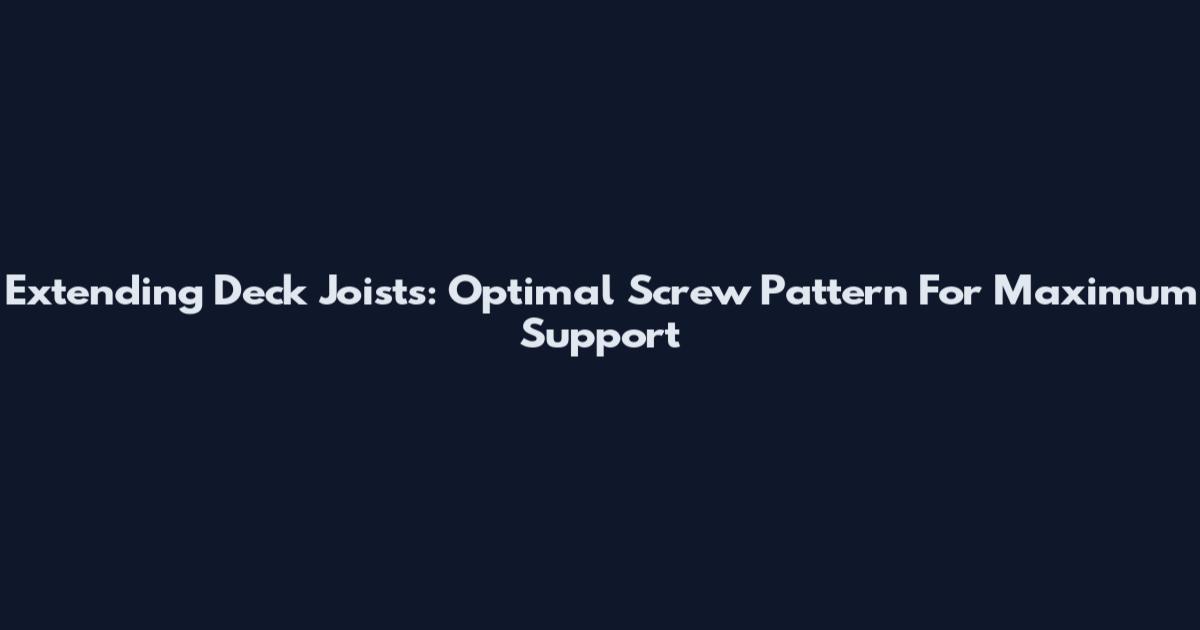 Extending Deck Joists: Optimal Screw Pattern For Maximum Support