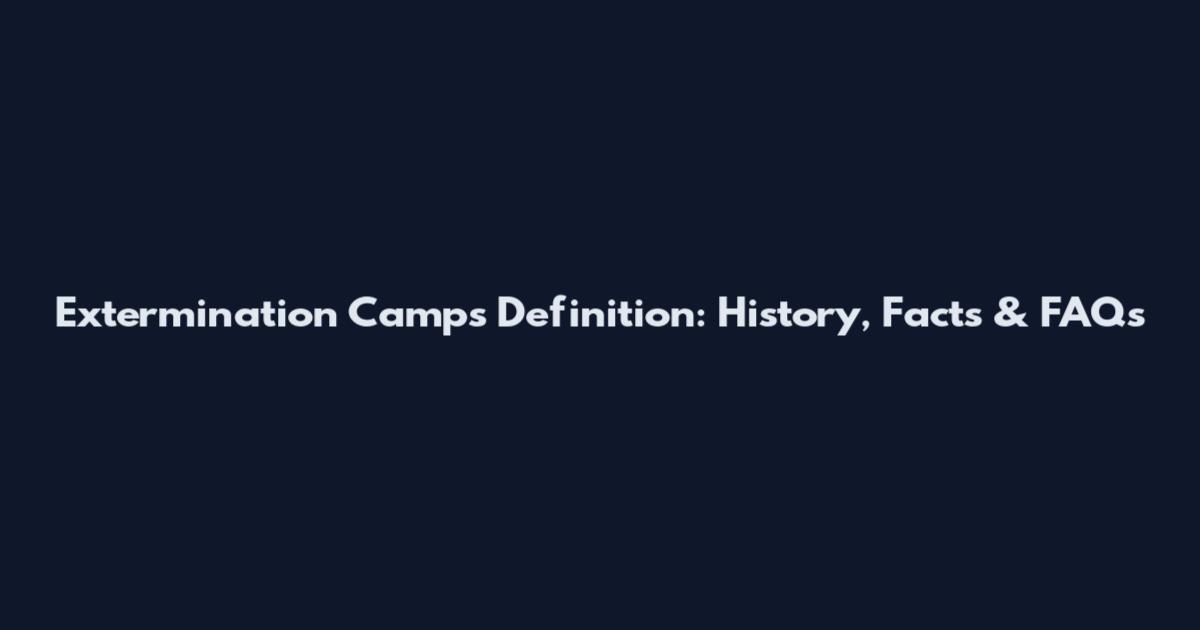 Extermination Camps Definition: History, Facts & FAQs